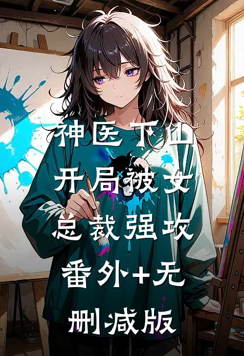 神医下山：开局被女总裁强攻:番外+无删减版
