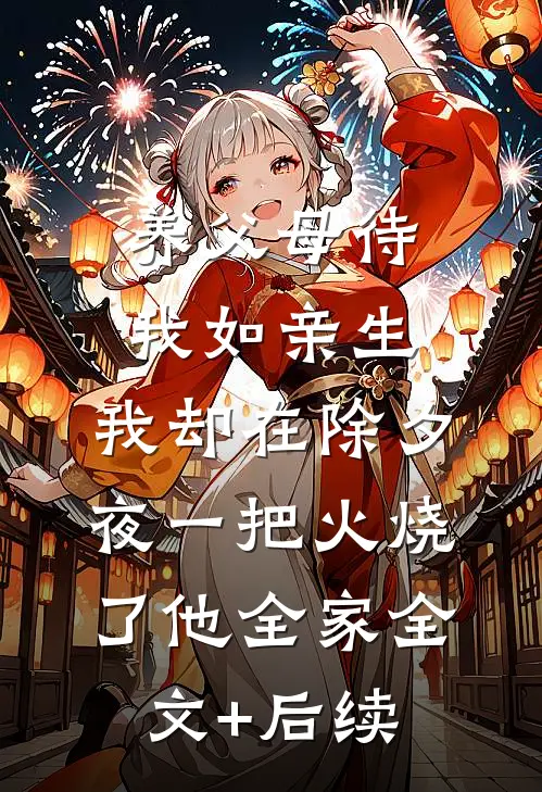 养父母待我如亲生，我却在除夕夜一把火烧了他全家全文+后续