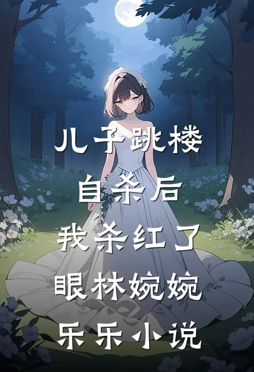 儿子跳楼自杀后，我杀红了眼林婉婉乐乐小说