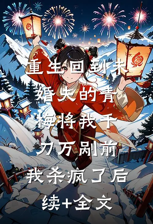 重生回到未婚夫的青梅将我千刀万剐前，我杀疯了后续+全文