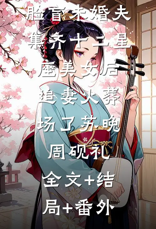 脸盲未婚夫集齐十二星座美女后，追妻火葬场了苏晚周砚礼:全文+结局+番外