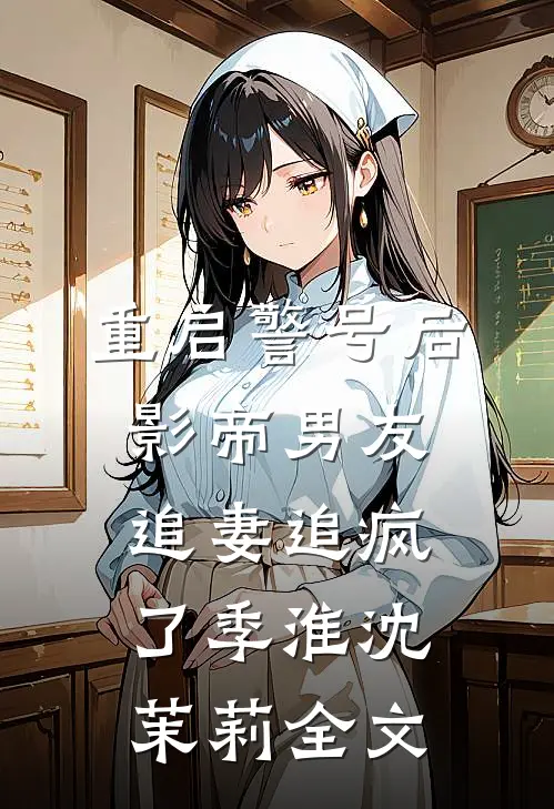 重启警号后，影帝男友追妻追疯了季淮沈茉莉全文