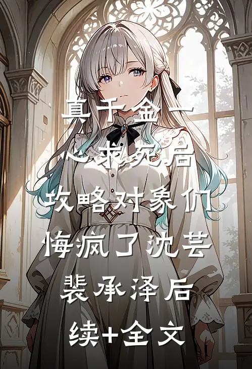 真千金一心求死后，攻略对象们悔疯了沈芸裴承泽后续+全文