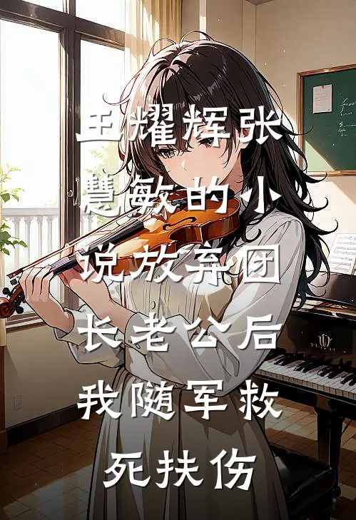 王耀辉张慧敏的小说放弃团长老公后，我随军救死扶伤