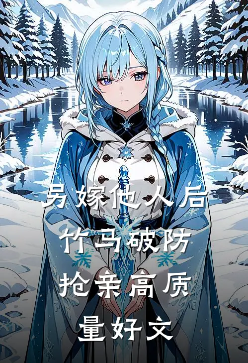 另嫁他人后，竹马破防抢亲高质量好文