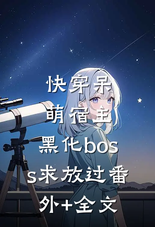 快穿呆萌宿主：黑化boss求放过(番外)+(全文)