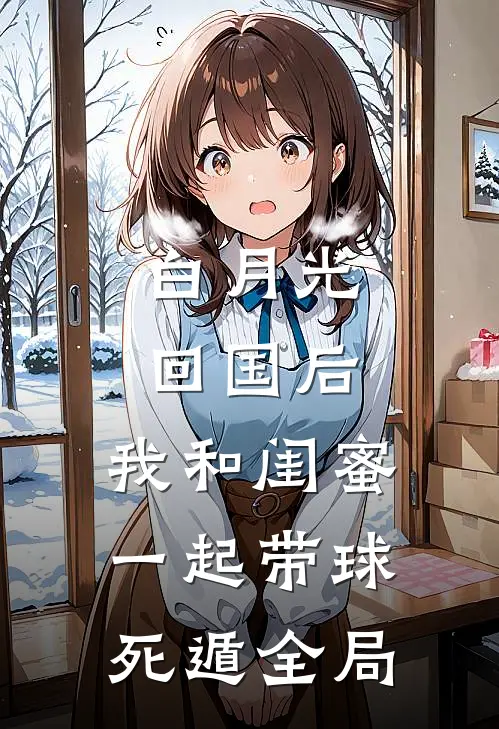 白月光回国后，我和闺蜜一起带球死遁全局