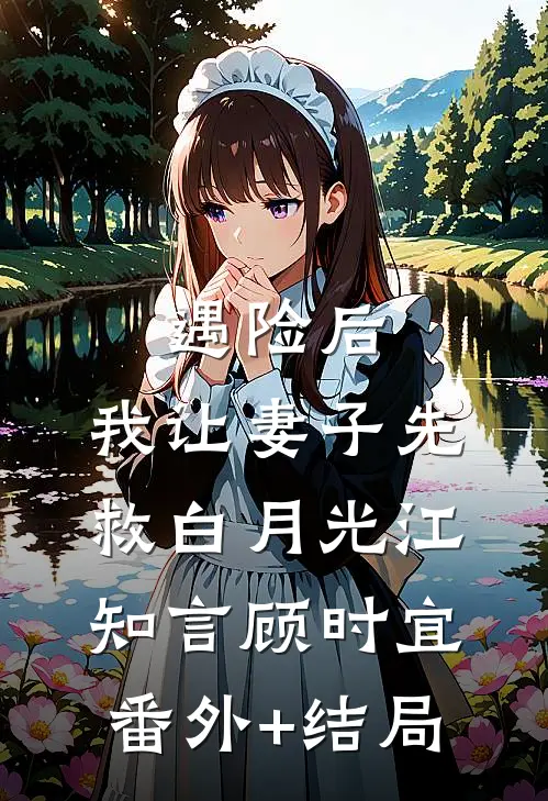 遇险后，我让妻子先救白月光江知言顾时宜:(番外)+(结局)