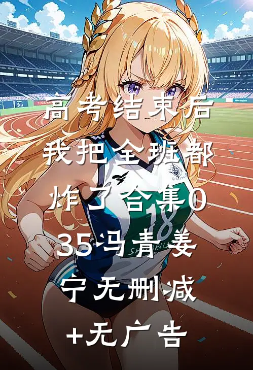 高考结束后，我把全班都炸了合集035冯青姜宁无删减+无广告
