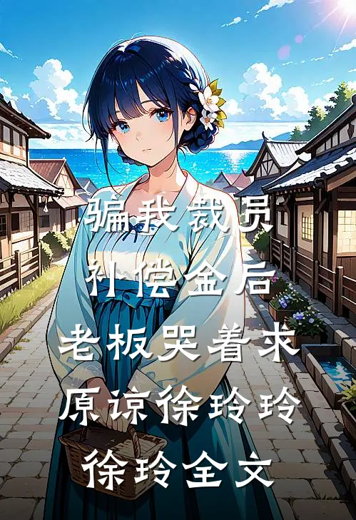 骗我裁员补偿金后，老板哭着求原谅徐玲玲徐玲全文