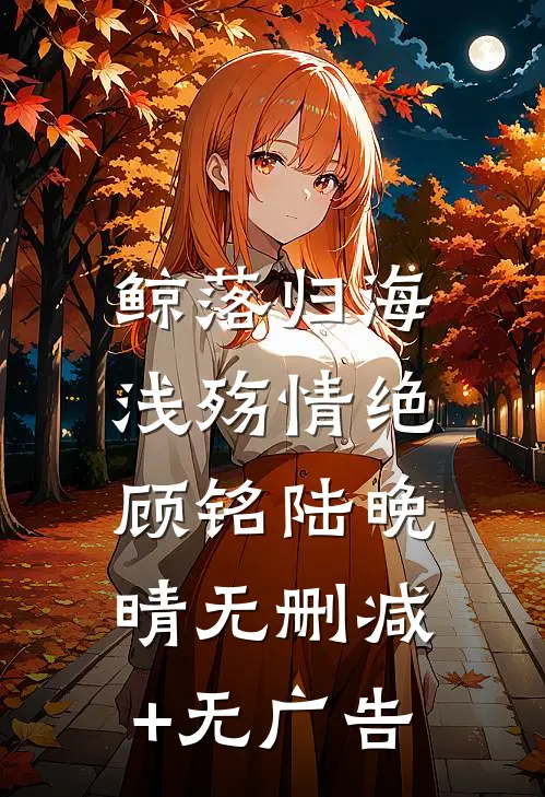 鲸落归海，浅殇情绝顾铭陆晚晴无删减+无广告