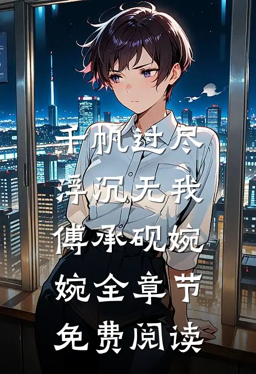 千帆过尽，浮沉无我傅承砚婉婉全章节免费阅读