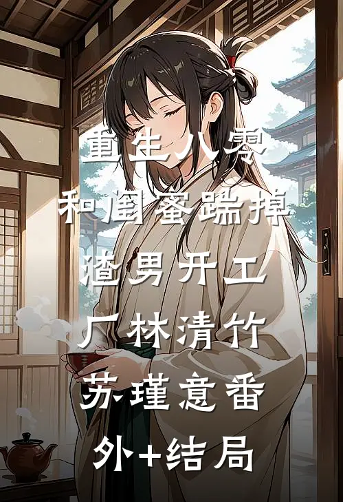 重生八零，和闺蜜踹掉渣男开工厂林清竹苏瑾意(番外)+(结局)