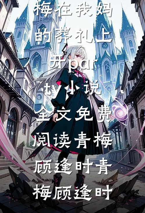 老公和小青梅在我妈的葬礼上开party小说全文免费阅读青梅顾逢时