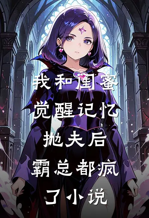 我和闺蜜觉醒记忆抛夫后，霸总都疯了小说