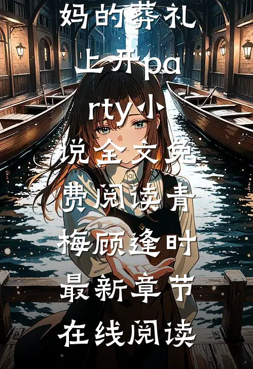老公和小青梅在我妈的葬礼上开party小说全文免费阅读青梅顾逢时