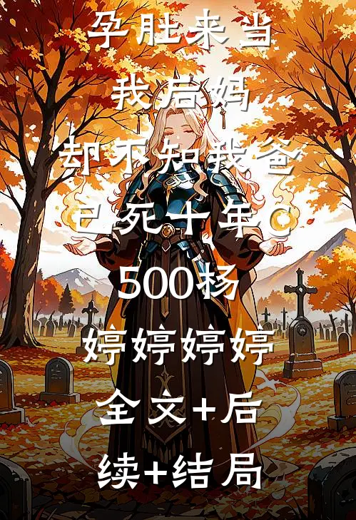 贫困生挺孕肚来当我后妈，却不知我爸已死十年C500杨婷婷婷婷:全文+后续+结局