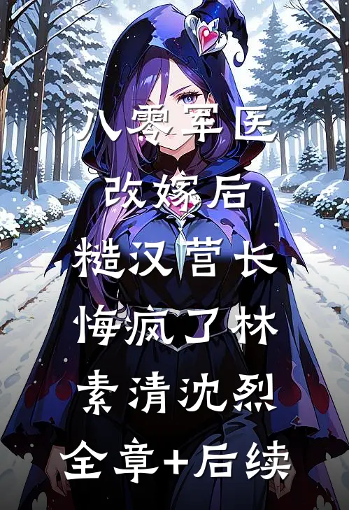 八零军医改嫁后，糙汉营长悔疯了林素清沈烈:全章+后续