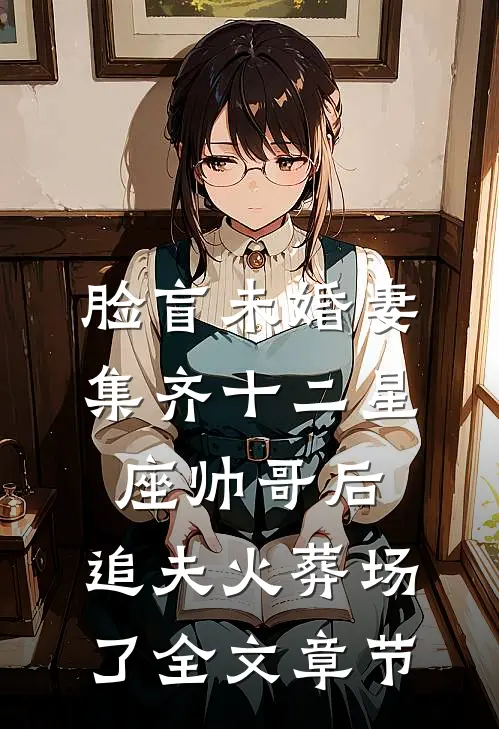 脸盲未婚妻集齐十二星座帅哥后，追夫火葬场了全文章节