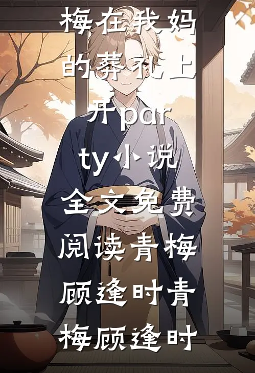 老公和小青梅在我妈的葬礼上开party小说全文免费阅读青梅顾逢时