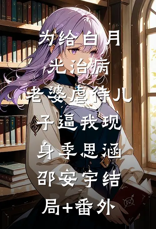 为给白月光治病，老婆虐待儿子逼我现身季思涵邵安宇结局+番外