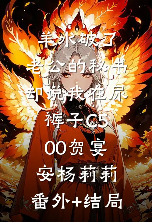 羊水破了，老公的秘书却说我在尿裤子C500贺宴安杨莉莉:(番外)+(结局)