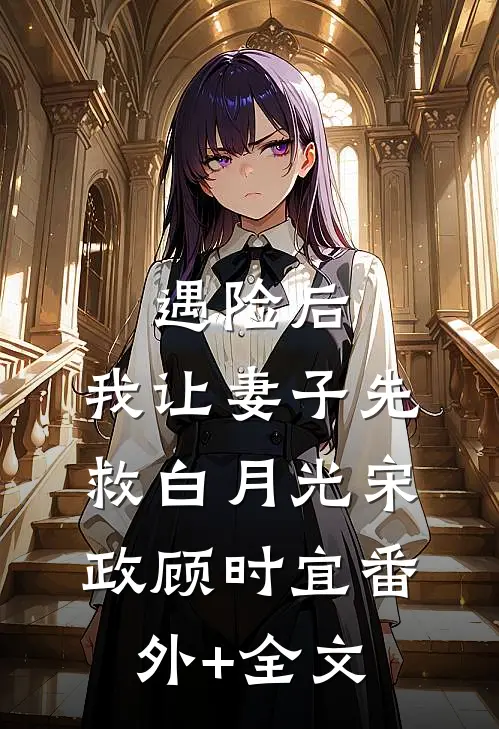 遇险后，我让妻子先救白月光宋政顾时宜(番外)+(全文)