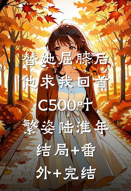 替她屈膝后，他求我回首C500叶繁姿陆淮年结局+番外+完结