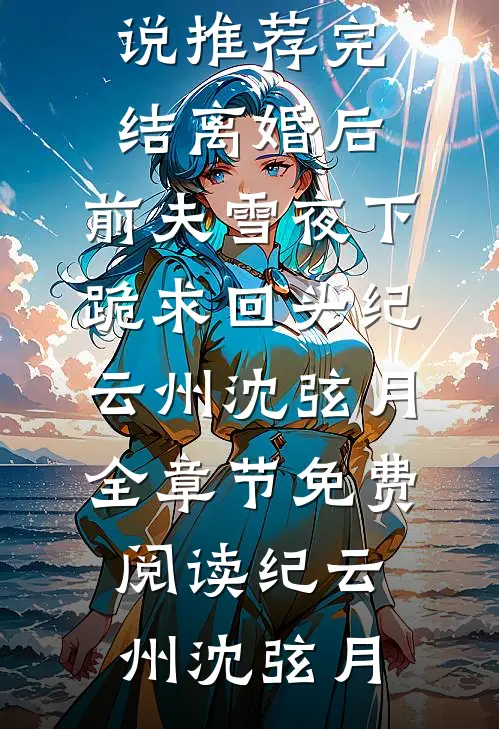 离婚后,前夫雪夜下跪求回头纪云州沈弦月全章节免费阅读