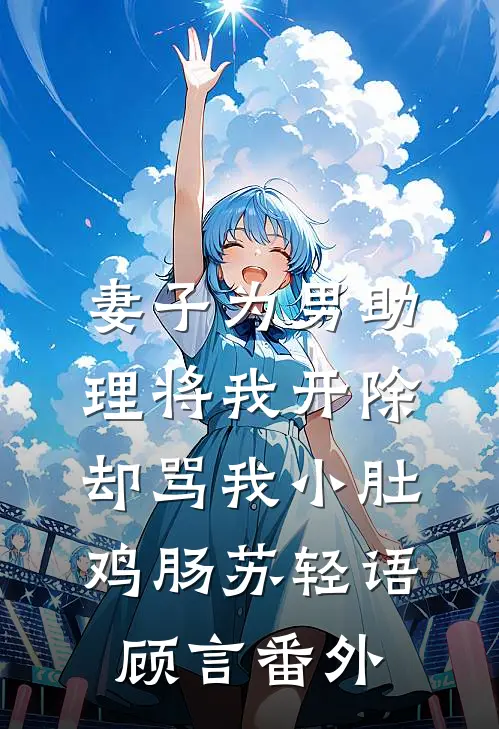 妻子为男助理将我开除，却骂我小肚鸡肠苏轻语顾言番外