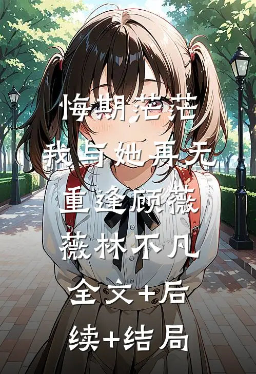 悔期茫茫，我与她再无重逢顾薇薇林不凡:全文+后续+结局