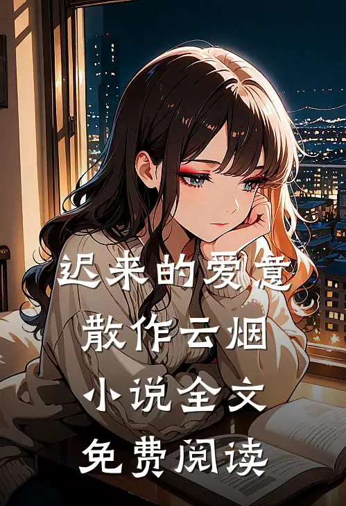 迟来的爱意，散作云烟小说全文免费阅读