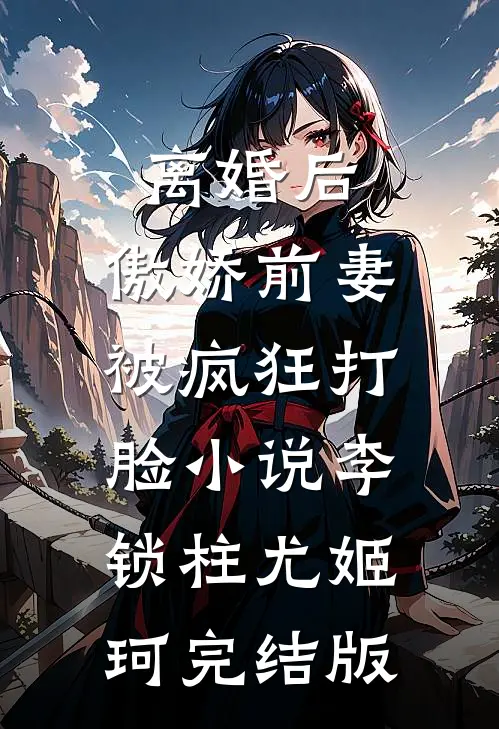离婚后，傲娇前妻被疯狂打脸小说李锁柱尤姬珂完结版