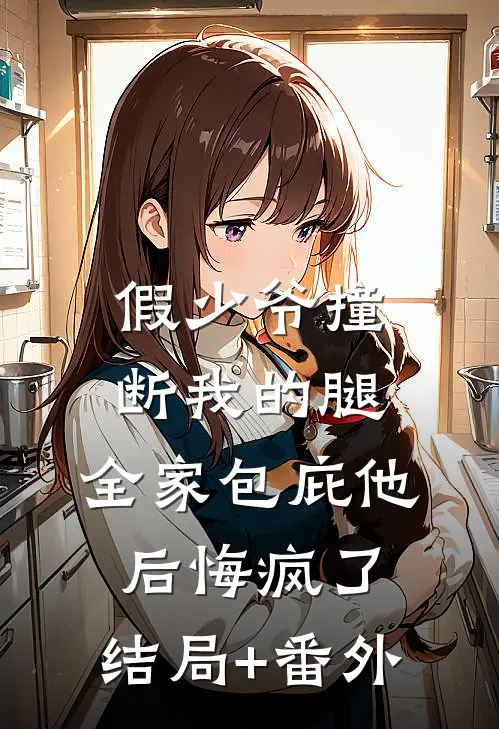 假少爷撞断我的腿，全家包庇他后悔疯了:结局+番外