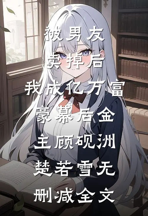 被男友卖掉后，我成亿万富豪幕后金主顾砚洲楚若雪无删减全文