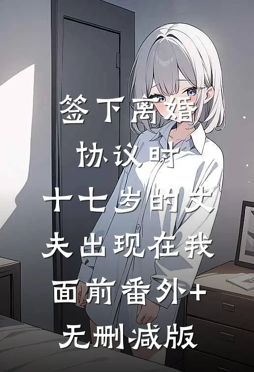 签下离婚协议时，十七岁的丈夫出现在我面前番外+无删减版