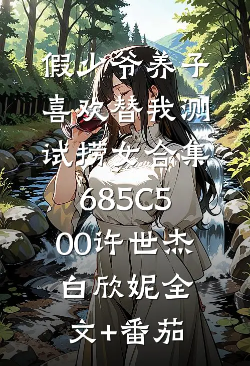 假少爷养子喜欢替我测试捞女合集685C500许世杰白欣妮全文+番茄