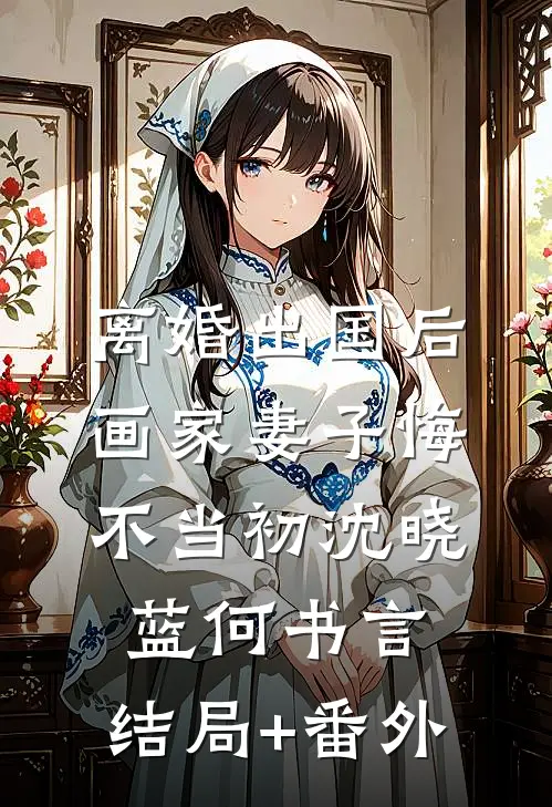 离婚出国后，画家妻子悔不当初沈晓蓝何书言:结局+番外