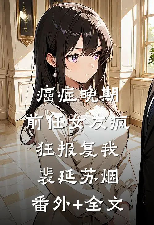 癌症晚期，前任女友疯狂报复我裴延苏烟:(番外)+(全文)