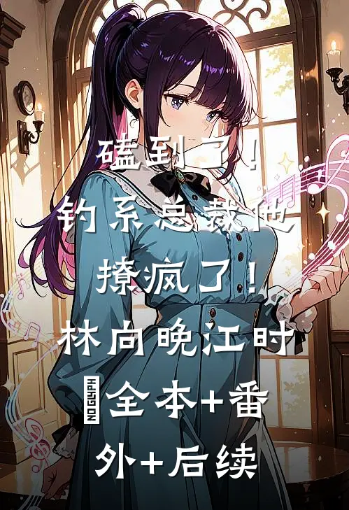 磕到了！钓系总裁他撩疯了！林向晚江时璟:全本+番外+后续