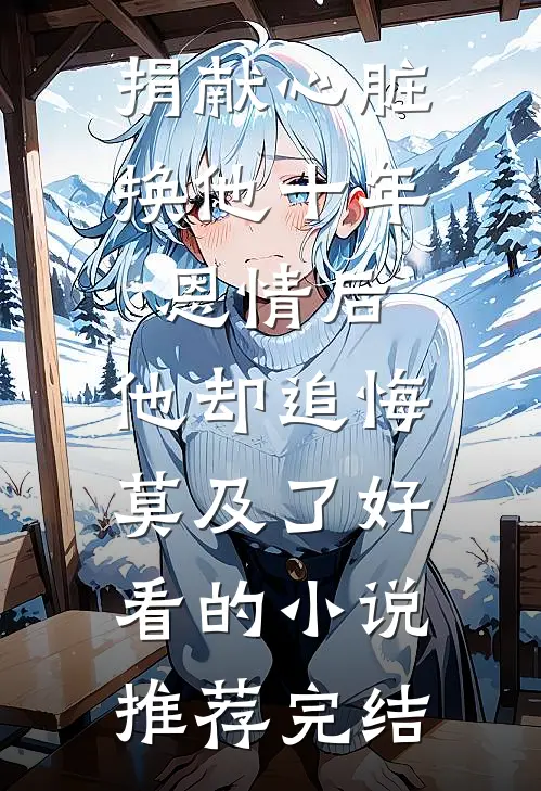 捐献心脏换他十年恩情后，他却追悔莫及了好看的小说推荐完结