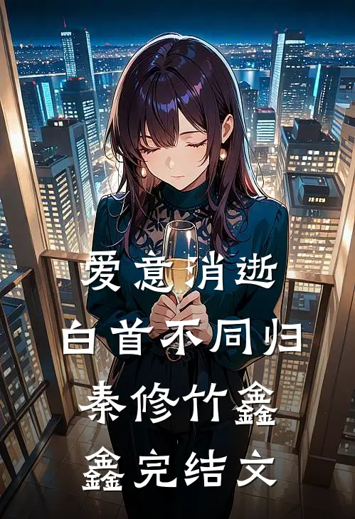 爱意消逝，白首不同归秦修竹鑫鑫完结文