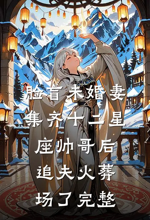 脸盲未婚妻集齐十二星座帅哥后，追夫火葬场了完整