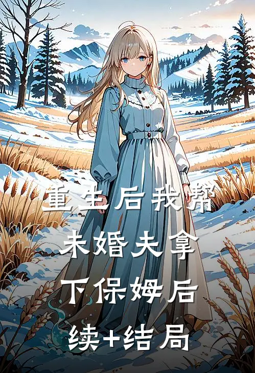 重生后我帮未婚夫拿下保姆后续+结局