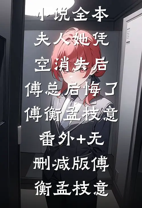 夫人她凭空消失后,傅总后悔了傅衡孟枝意番外+无删减版