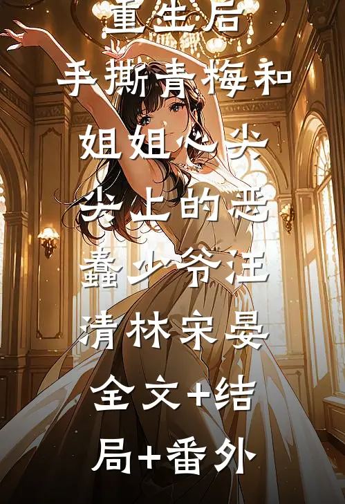 重生后，手撕青梅和姐姐心尖尖上的恶蠢少爷汪清林宋晏:全文+结局+番外
