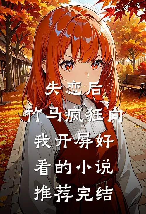 失恋后，竹马疯狂向我开屏好看的小说推荐完结