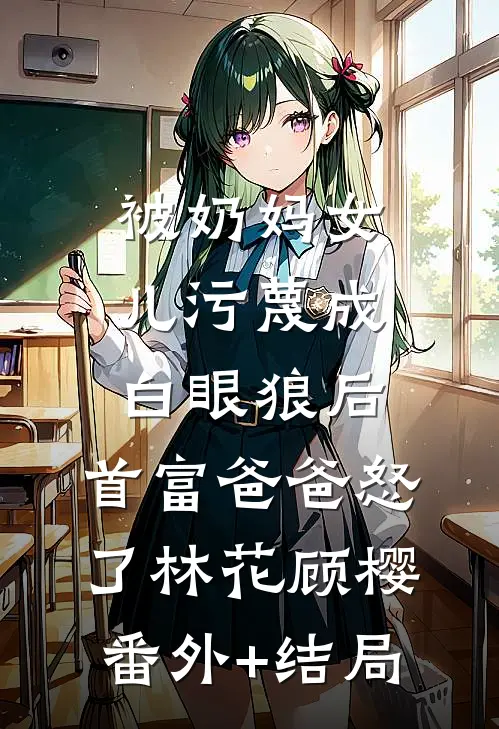 被奶妈女儿污蔑成白眼狼后，首富爸爸怒了林花顾樱:(番外)+(结局)