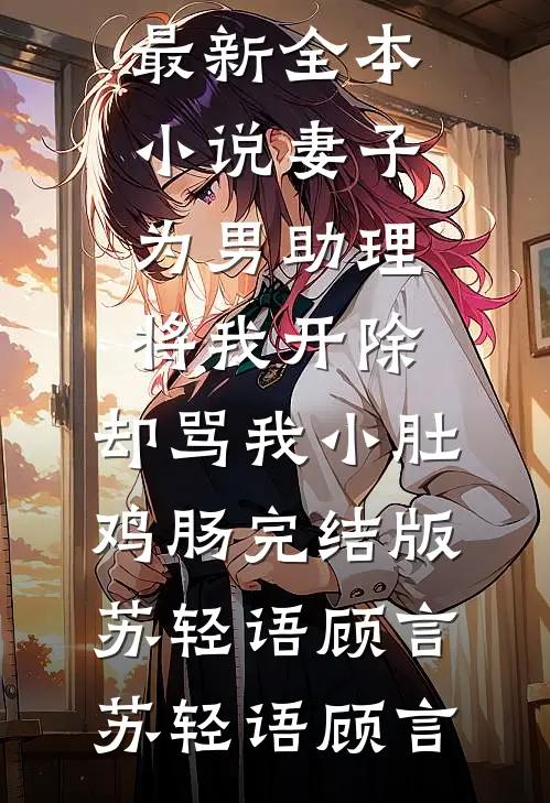 妻子为男助理将我开除,却骂我小肚鸡肠完结版苏轻语顾言