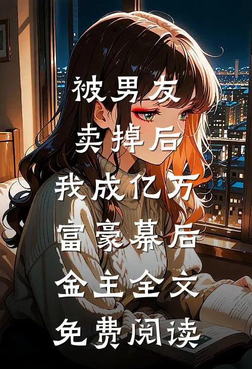 被男友卖掉后，我成亿万富豪幕后金主全文免费阅读